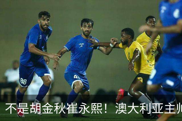 不是胡金秋崔永熙！澳大利亚主帅大赞中国1小将，未来是第1核心
