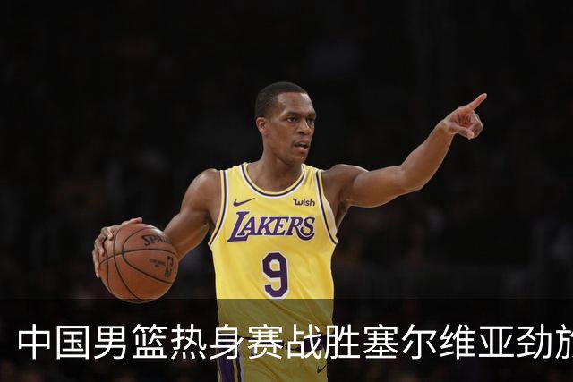 中国男篮热身赛战胜塞尔维亚劲旅 王俊杰砍下全场最高分