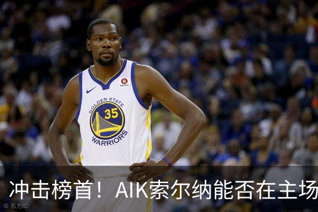 冲击榜首！AIK索尔纳能否在主场终结天狼星的连胜？
