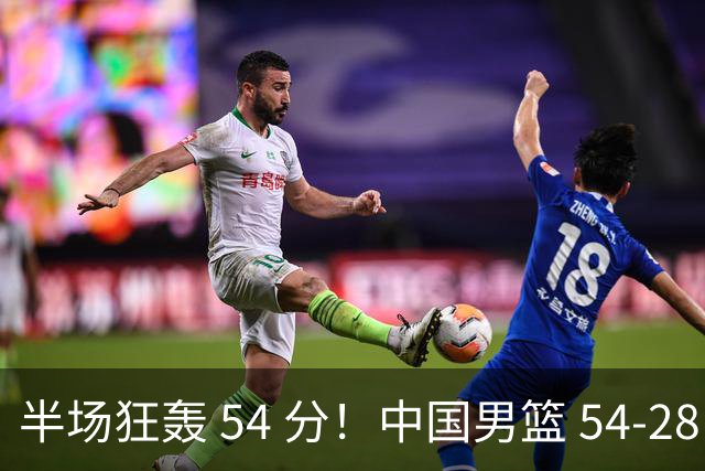 半场狂轰 54 分！中国男篮 54-28 碾压中国台北，全员多点开花，攻防两端全面压制