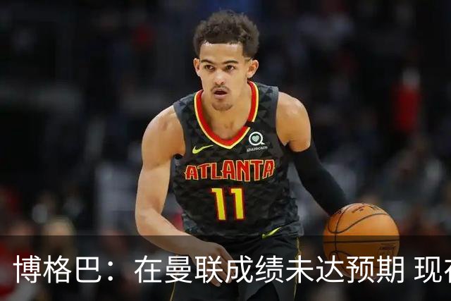 博格巴：在曼联成绩未达预期 现在是回尤文最佳时机