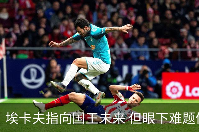 埃卡夫指向国王未来 但眼下难题仍待逐一破解