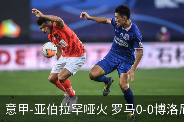 意甲-亚伯拉罕哑火 罗马0-0博洛尼亚5轮不胜