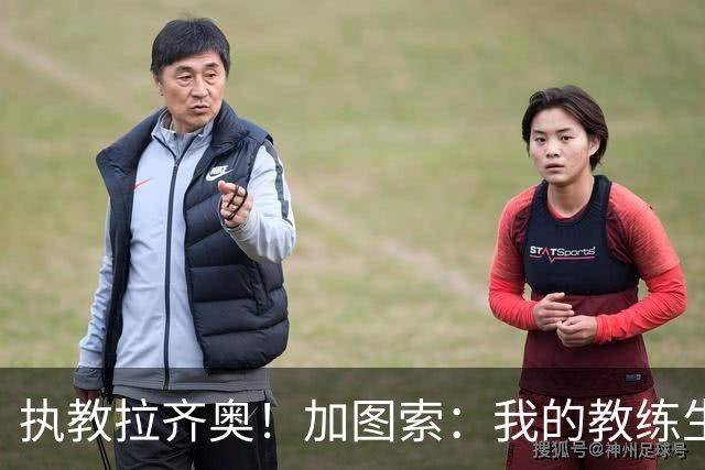 执教拉齐奥！加图索：我的教练生涯并不顺利，但我对未来充满信心