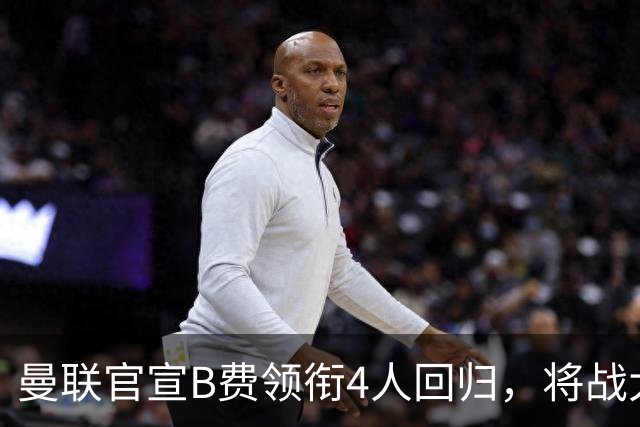 曼联官宣B费领衔4人回归，将战大巴黎！曝芒特成英超首轮先发热门