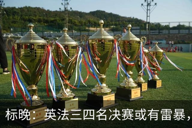 标晚：英法三四名决赛或有雷暴，但预计不会影响比赛
