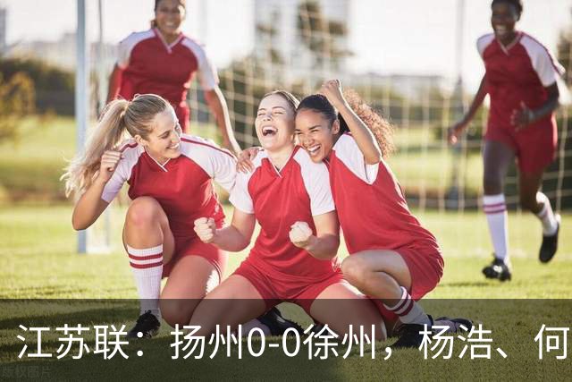 江苏联：扬州0-0徐州，杨浩、何远灿失良机
