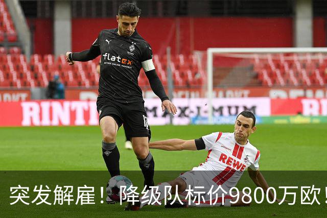 突发解雇！降级队标价9800万欧！曼城报价被拒