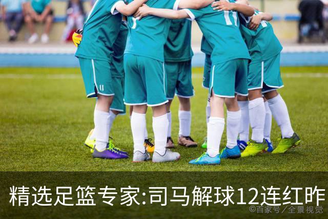 精选足篮专家:司马解球12连红昨日6中6 胆定哥11连红