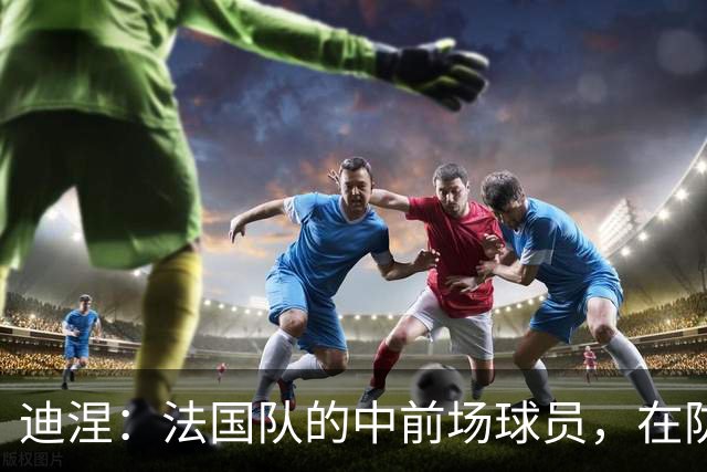 迪涅：法国队的中前场球员，在防守端也尽心尽力