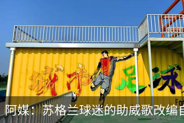 阿媒：苏格兰球迷的助威歌改编自马拉多纳歌曲，两队球迷情谊深厚