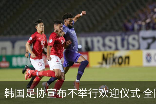 韩国足协宣布不举行欢迎仪式 全队将分批次悄悄返乡