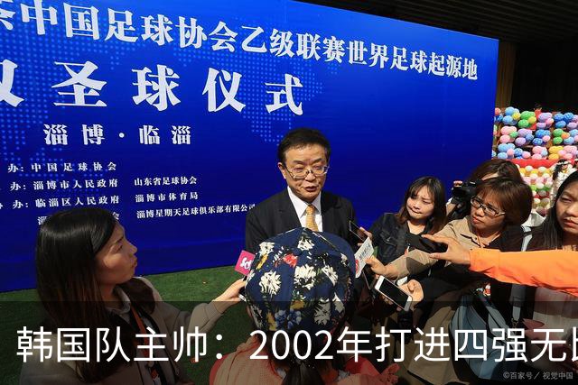 韩国队主帅：2002年打进四强无比自豪 为国家团结提供了契机