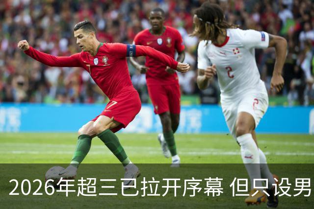 2026年超三已拉开序幕 但只设男子组！一年不如一年女子组遭取消