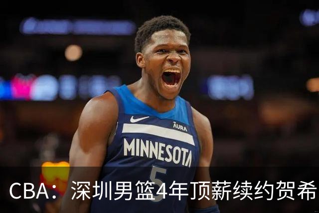 CBA：深圳男篮4年顶薪续约贺希宁，萨姆纳确定续约广东，广东男篮大外援最新消息，青岛男篮敲定第三外援